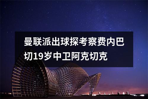 曼联派出球探考察费内巴切19岁中卫阿克切克