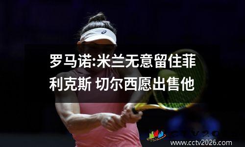 罗马诺:米兰无意留住菲利克斯 切尔西愿出售他
