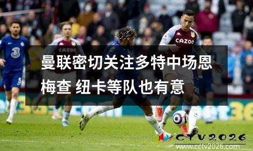 曼联密切关注多特中场恩梅查 纽卡等队也有意