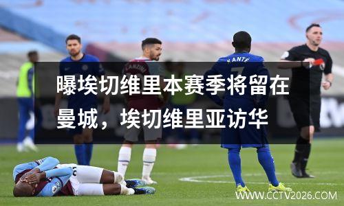 曝埃切维里本赛季将留在曼城，埃切维里亚访华