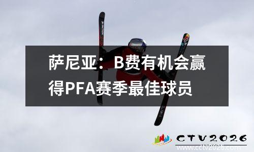 萨尼亚：B费有机会赢得PFA赛季最佳球员