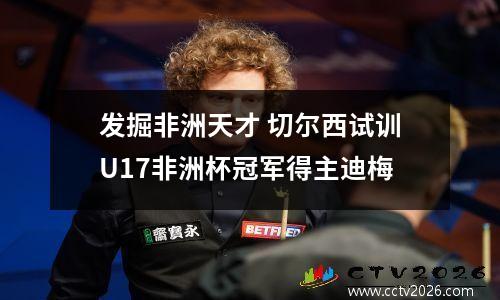 发掘非洲天才 切尔西试训U17非洲杯冠军得主迪梅