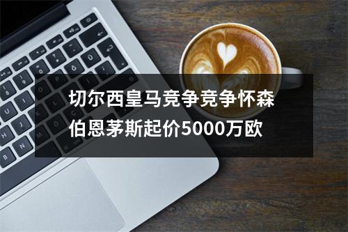切尔西皇马竞争竞争怀森 伯恩茅斯起价5000万欧