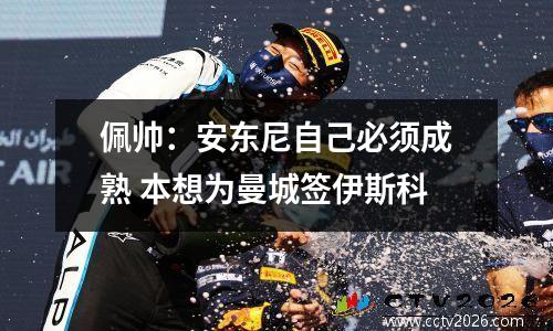 佩帅：安东尼自己必须成熟 本想为曼城签伊斯科