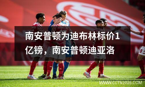 南安普顿为迪布林标价1亿镑，南安普顿迪亚洛
