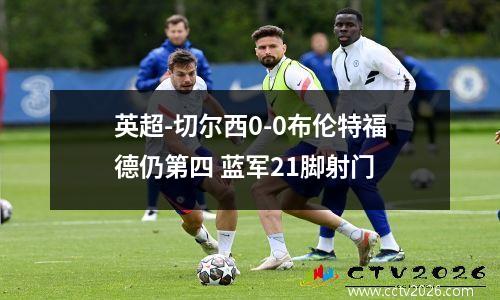 英超-切尔西0-0布伦特福德仍第四 蓝军21脚射门