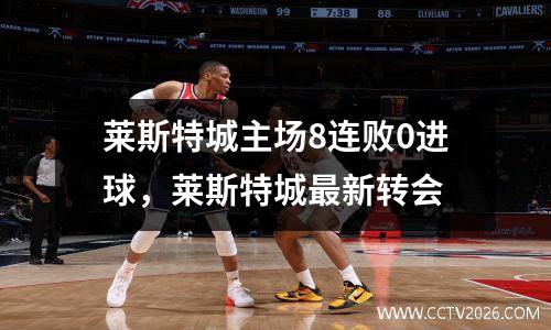 莱斯特城主场8连败0进球，莱斯特城最新转会