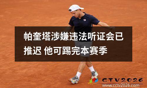 帕奎塔涉嫌违法听证会已推迟 他可踢完本赛季