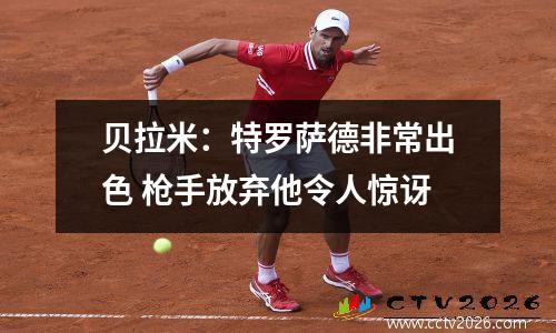 贝拉米：特罗萨德非常出色 枪手放弃他令人惊讶