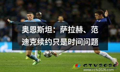 奥恩斯坦：萨拉赫、范迪克续约只是时间问题