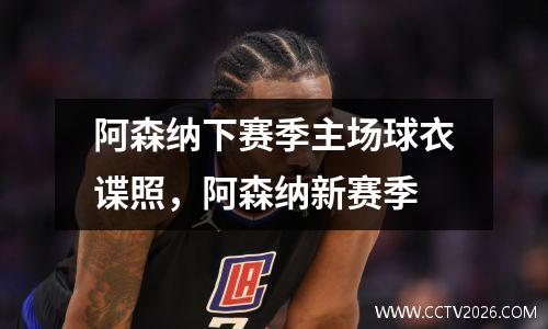 阿森纳下赛季主场球衣谍照，阿森纳新赛季