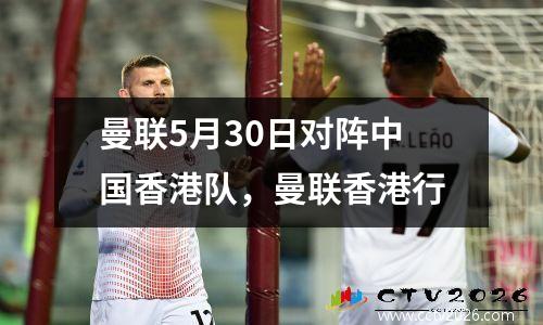 曼联5月30日对阵中国香港队，曼联香港行