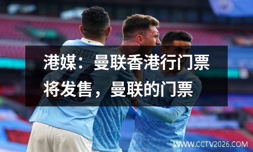 港媒：曼联香港行门票将发售，曼联的门票