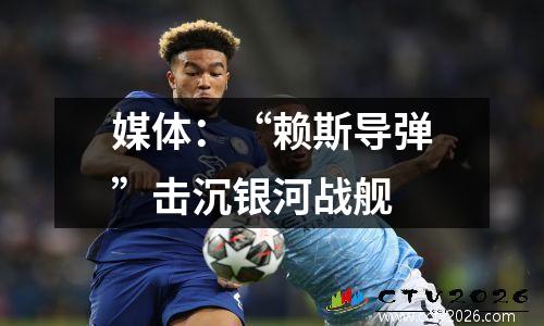 媒体：“赖斯导弹”击沉银河战舰