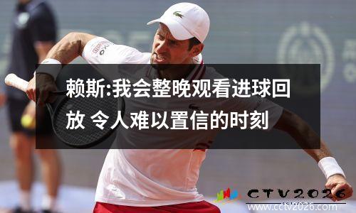 赖斯:我会整晚观看进球回放 令人难以置信的时刻