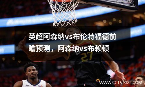 英超阿森纳vs布伦特福德前瞻预测，阿森纳vs布赖顿
