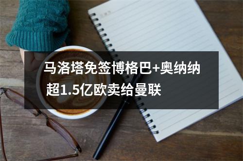 马洛塔免签博格巴+奥纳纳 超1.5亿欧卖给曼联