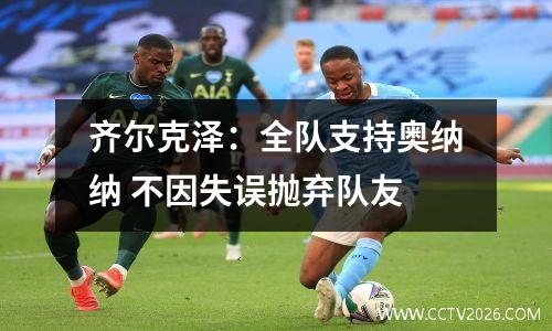 齐尔克泽：全队支持奥纳纳 不因失误抛弃队友