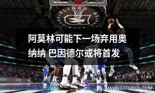 阿莫林可能下一场弃用奥纳纳 巴因德尔或将首发