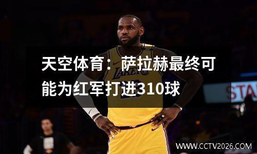 天空体育：萨拉赫最终可能为红军打进310球