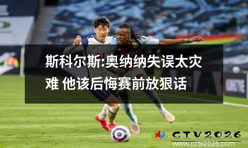 斯科尔斯:奥纳纳失误太灾难 他该后悔赛前放狠话
