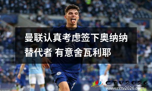曼联认真考虑签下奥纳纳替代者 有意舍瓦利耶