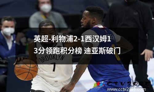 英超-利物浦2-1西汉姆13分领跑积分榜 迪亚斯破门