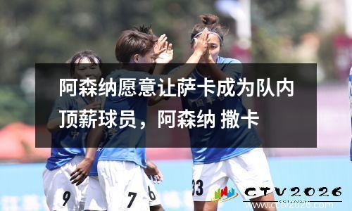 阿森纳愿意让萨卡成为队内顶薪球员，阿森纳 撒卡