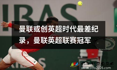 曼联或创英超时代最差纪录，曼联英超联赛冠军