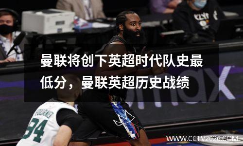 曼联将创下英超时代队史最低分，曼联英超历史战绩