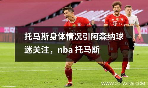 托马斯身体情况引阿森纳球迷关注，nba 托马斯