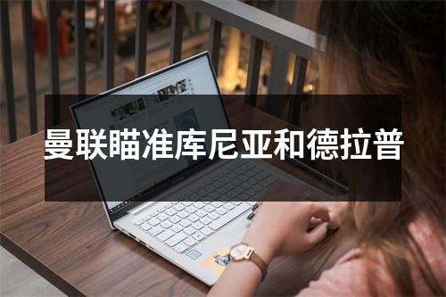 曼联瞄准库尼亚和德拉普