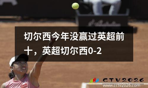 切尔西今年没赢过英超前十，英超切尔西0-2