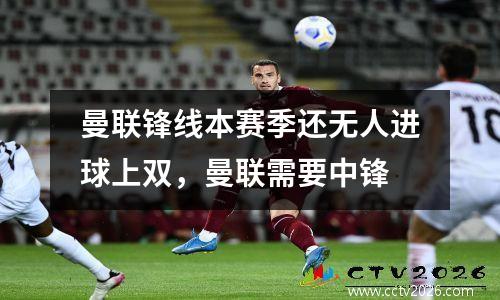 曼联锋线本赛季还无人进球上双，曼联需要中锋