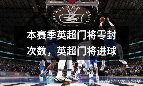本赛季英超门将零封次数，英超门将进球