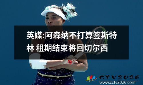 英媒:阿森纳不打算签斯特林 租期结束将回切尔西