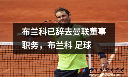 布兰科已辞去曼联董事职务，布兰科 足球