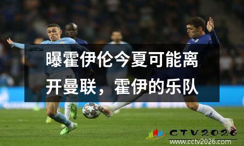 曝霍伊伦今夏可能离开曼联，霍伊的乐队