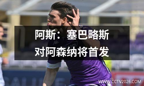 阿斯：塞巴略斯对阿森纳将首发
