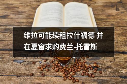 维拉可能续租拉什福德 并在夏窗求购费兰-托雷斯