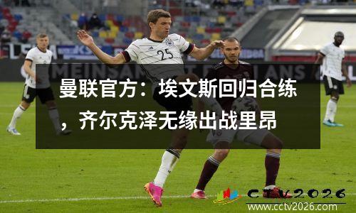 曼联官方：埃文斯回归合练，齐尔克泽无缘出战里昂