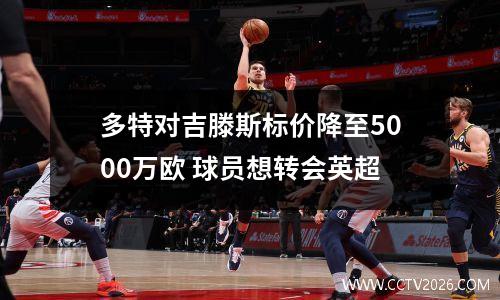 多特对吉滕斯标价降至5000万欧 球员想转会英超