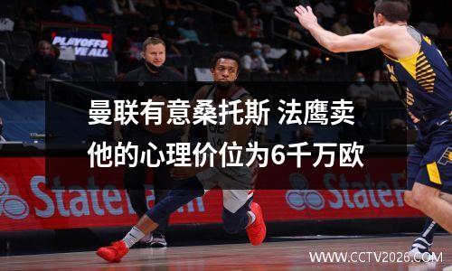 曼联有意桑托斯 法鹰卖他的心理价位为6千万欧