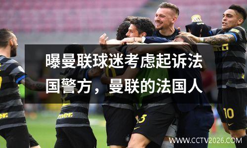 曝曼联球迷考虑起诉法国警方，曼联的法国人