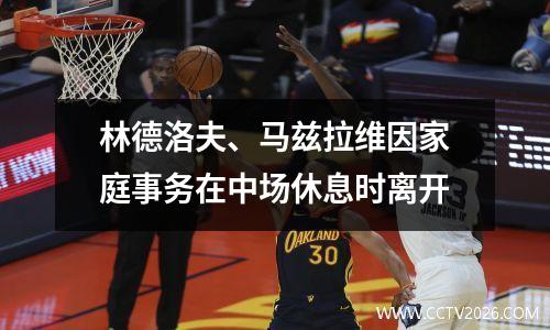 林德洛夫、马兹拉维因家庭事务在中场休息时离开