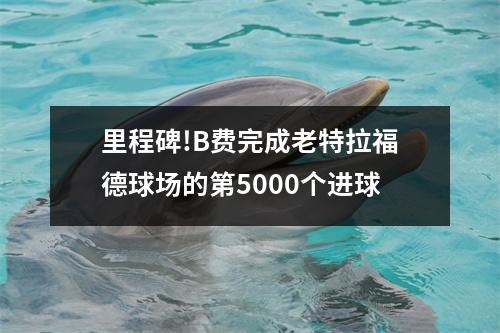 里程碑!B费完成老特拉福德球场的第5000个进球