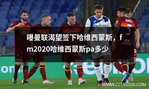 曝曼联渴望签下哈维西蒙斯，fm2020哈维西蒙斯pa多少