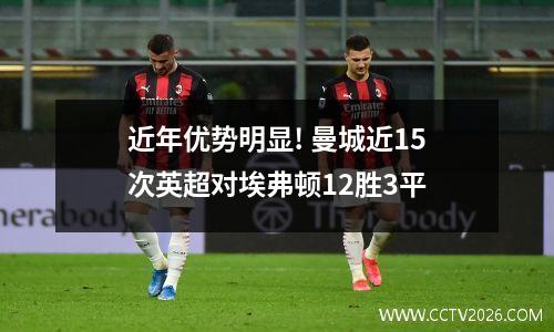 近年优势明显! 曼城近15次英超对埃弗顿12胜3平