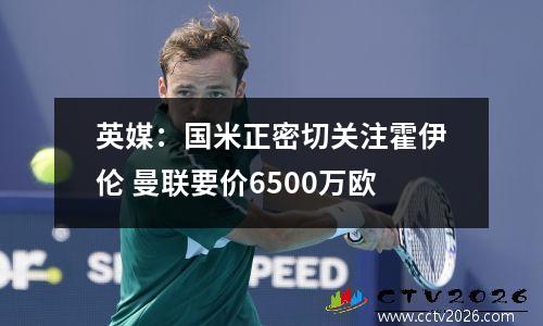 英媒：国米正密切关注霍伊伦 曼联要价6500万欧