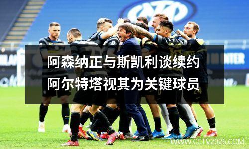 阿森纳正与斯凯利谈续约 阿尔特塔视其为关键球员